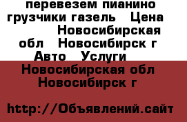 перевезем пианино грузчики газель › Цена ­ 4 500 - Новосибирская обл., Новосибирск г. Авто » Услуги   . Новосибирская обл.,Новосибирск г.